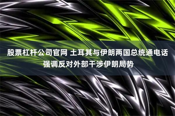 股票杠杆公司官网 土耳其与伊朗两国总统通电话 强调反对外部干涉伊朗局势