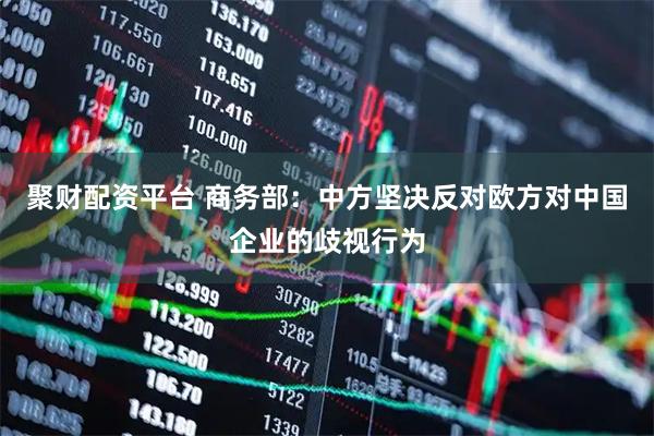聚财配资平台 商务部：中方坚决反对欧方对中国企业的歧视行为