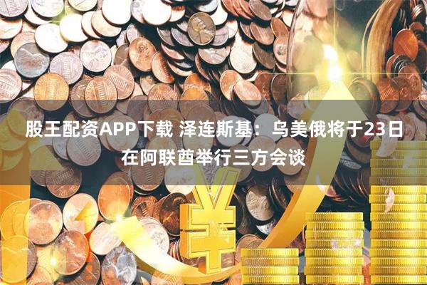 股王配资APP下载 泽连斯基：乌美俄将于23日在阿联酋举行三方会谈