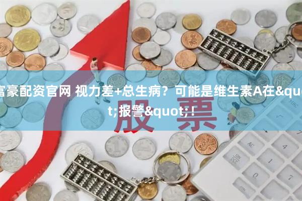 富豪配资官网 视力差+总生病？可能是维生素A在"报警"！