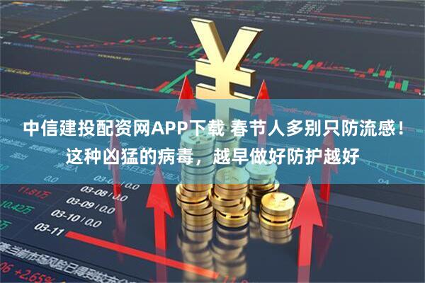 中信建投配资网APP下载 春节人多别只防流感！这种凶猛的病毒，越早做好防护越好