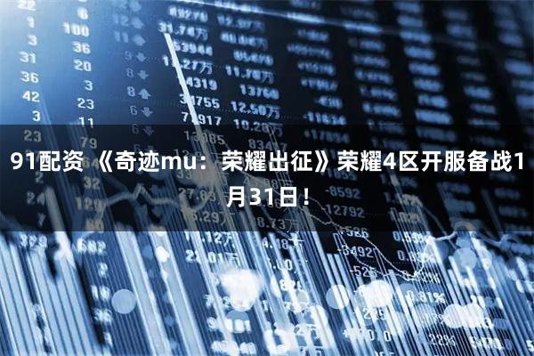 91配资 《奇迹mu：荣耀出征》荣耀4区开服备战1月31日！
