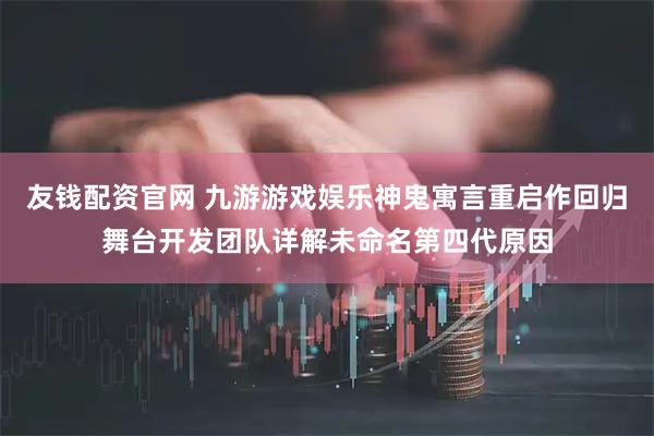 友钱配资官网 九游游戏娱乐神鬼寓言重启作回归舞台开发团队详解未命名第四代原因