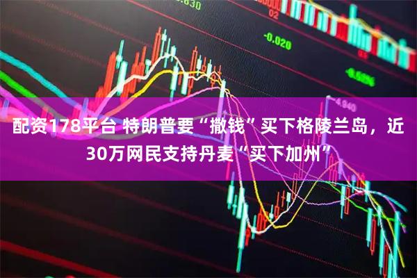 配资178平台 特朗普要“撒钱”买下格陵兰岛，近30万网民支持丹麦“买下加州”
