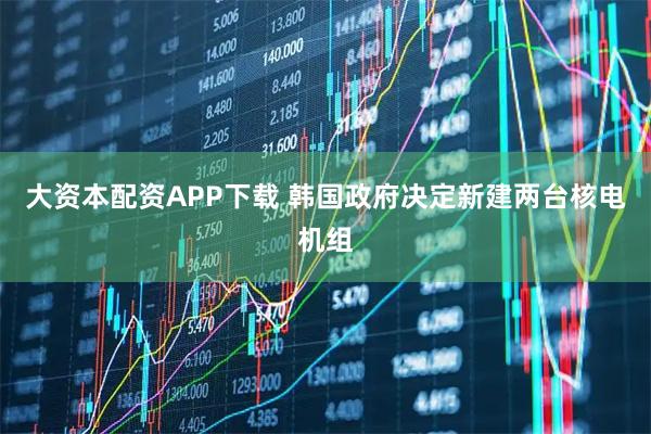 大资本配资APP下载 韩国政府决定新建两台核电机组