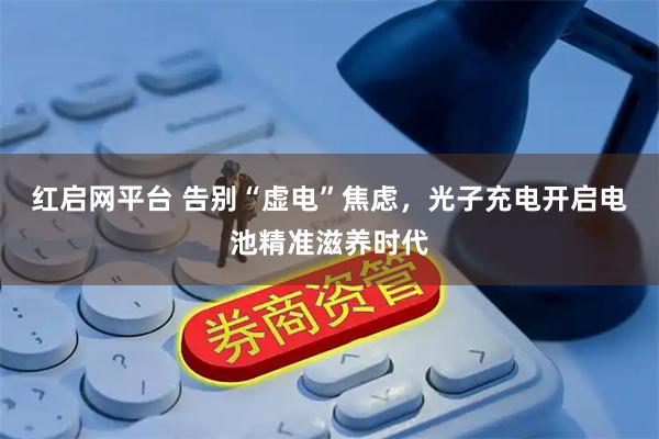 红启网平台 告别“虚电”焦虑，光子充电开启电池精准滋养时代