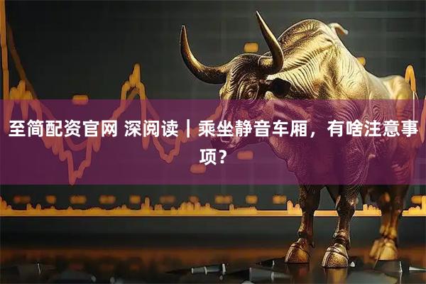 至简配资官网 深阅读｜乘坐静音车厢，有啥注意事项？