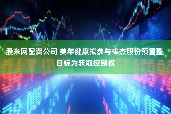 股米网配资公司 美年健康拟参与棒杰股份预重整 目标为获取控制权