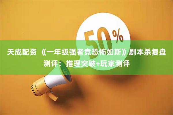 天成配资 《一年级强者竞恐怖如斯》剧本杀复盘测评：推理突破+玩家测评