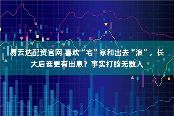 易云达配资官网 喜欢“宅”家和出去“浪”，长大后谁更有出息？事实打脸无数人