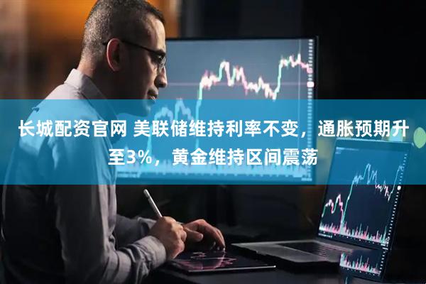 长城配资官网 美联储维持利率不变，通胀预期升至3%，黄金维持区间震荡