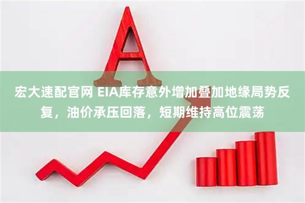 宏大速配官网 EIA库存意外增加叠加地缘局势反复，油价承压回落，短期维持高位震荡