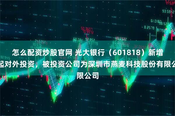 怎么配资炒股官网 光大银行（601818）新增一起对外投资，被投资公司为深圳市燕麦科技股份有限公司