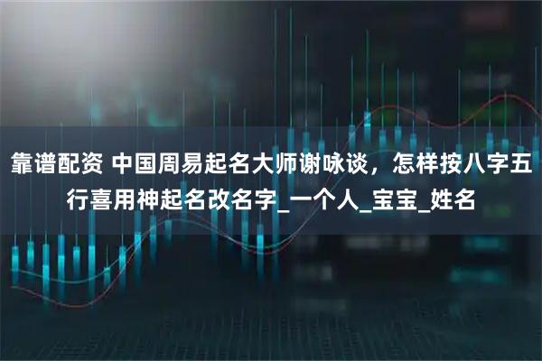 靠谱配资 中国周易起名大师谢咏谈，怎样按八字五行喜用神起名改名字_一个人_宝宝_姓名