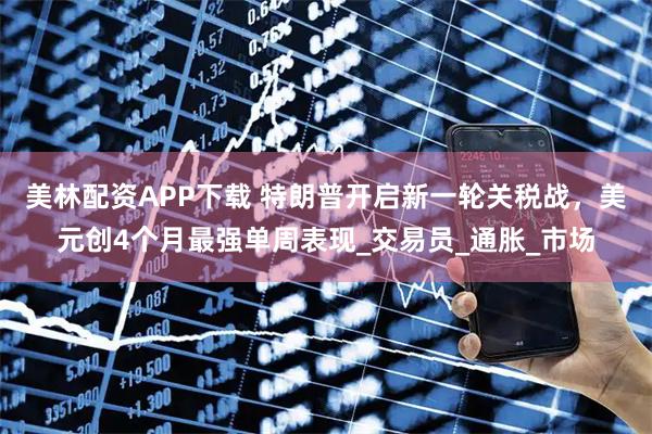 美林配资APP下载 特朗普开启新一轮关税战，美元创4个月最强单周表现_交易员_通胀_市场