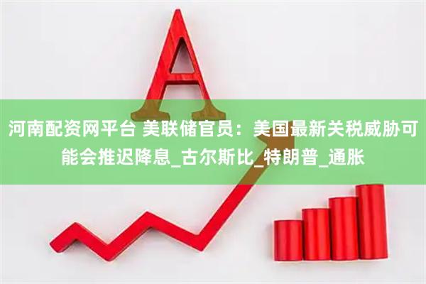 河南配资网平台 美联储官员：美国最新关税威胁可能会推迟降息_古尔斯比_特朗普_通胀