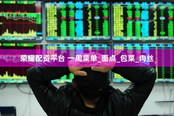 荣耀配资平台 一周菜单_面点_包菜_肉丝