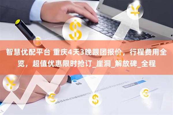 智慧优配平台 重庆4天3晚跟团报价，行程费用全览，超值优惠限时抢订_崖洞_解放碑_全程