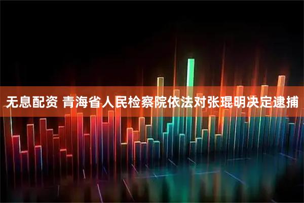 无息配资 青海省人民检察院依法对张琨明决定逮捕