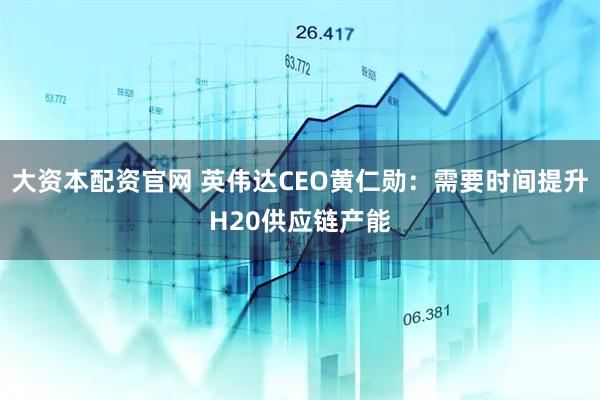 大资本配资官网 英伟达CEO黄仁勋：需要时间提升H20供应链产能