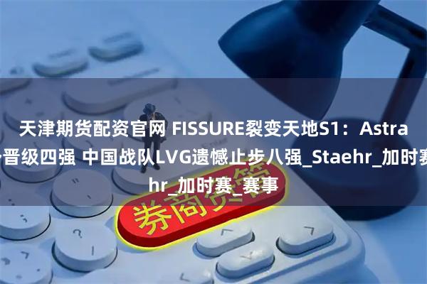 天津期货配资官网 FISSURE裂变天地S1：Astralis强势晋级四强 中国战队LVG遗憾止步八强_Staehr_加时赛_赛事