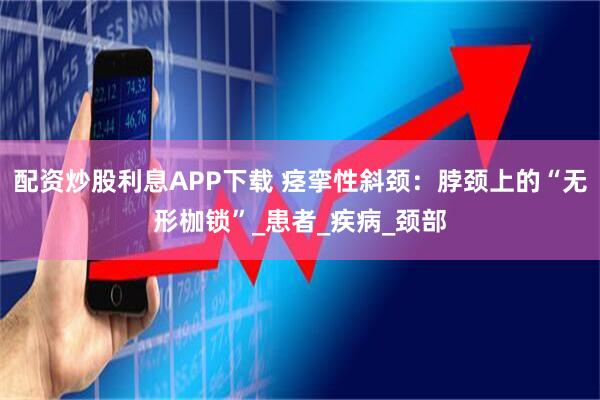 配资炒股利息APP下载 痉挛性斜颈：脖颈上的“无形枷锁”_患者_疾病_颈部