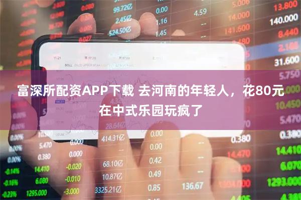 富深所配资APP下载 去河南的年轻人，花80元在中式乐园玩疯了