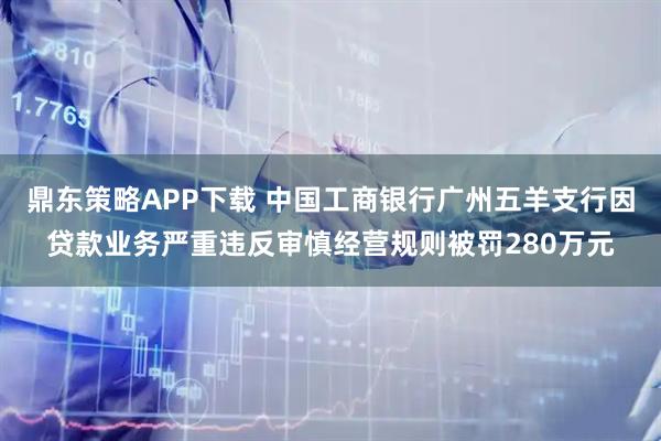 鼎东策略APP下载 中国工商银行广州五羊支行因贷款业务严重违反审慎经营规则被罚280万元