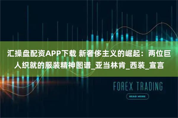 汇操盘配资APP下载 新奢侈主义的崛起：两位巨人织就的服装精神图谱_亚当林肯_西装_宣言