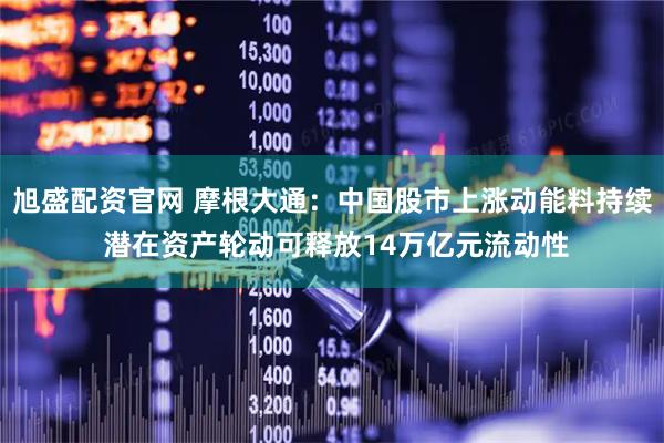 旭盛配资官网 摩根大通：中国股市上涨动能料持续 潜在资产轮动可释放14万亿元流动性