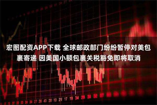 宏图配资APP下载 全球邮政部门纷纷暂停对美包裹寄递 因美国小额包裹关税豁免即将取消
