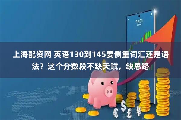 上海配资网 英语130到145要侧重词汇还是语法？这个分数段不缺天赋，缺思路