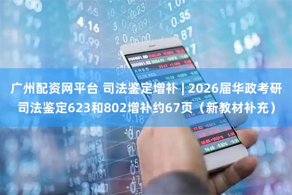 广州配资网平台 司法鉴定增补 | 2026届华政考研司法鉴定623和802增补约67页（新教材补充）