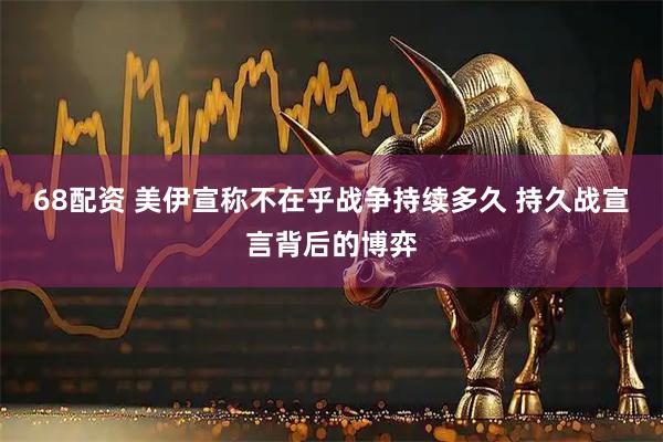 68配资 美伊宣称不在乎战争持续多久 持久战宣言背后的博弈