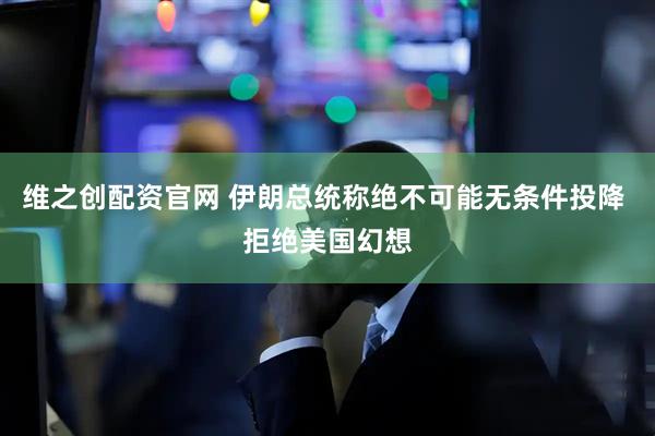 维之创配资官网 伊朗总统称绝不可能无条件投降 拒绝美国幻想