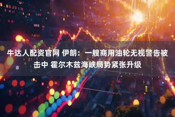 牛达人配资官网 伊朗：一艘商用油轮无视警告被击中 霍尔木兹海峡局势紧张升级