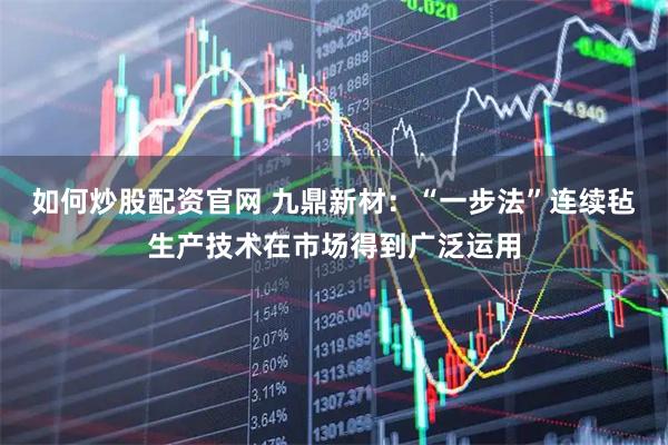 如何炒股配资官网 九鼎新材：“一步法”连续毡生产技术在市场得到广泛运用