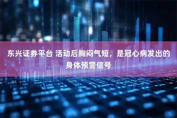 东兴证券平台 活动后胸闷气短，是冠心病发出的身体预警信号