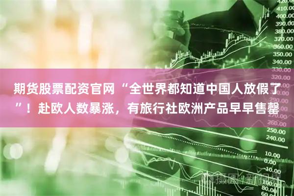 期货股票配资官网 “全世界都知道中国人放假了”！赴欧人数暴涨，有旅行社欧洲产品早早售罄